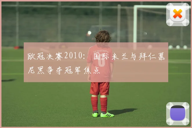 欧冠决赛2010：国际米兰与拜仁慕尼黑争夺冠军焦点