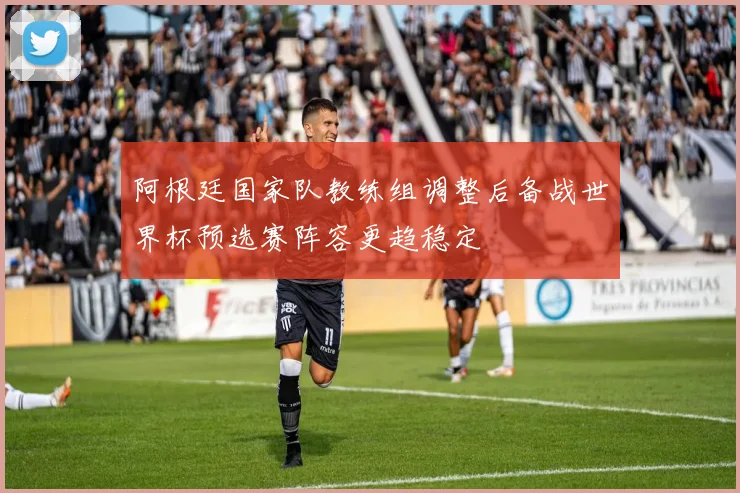 阿根廷国家队教练组调整后备战世界杯预选赛阵容更趋稳定