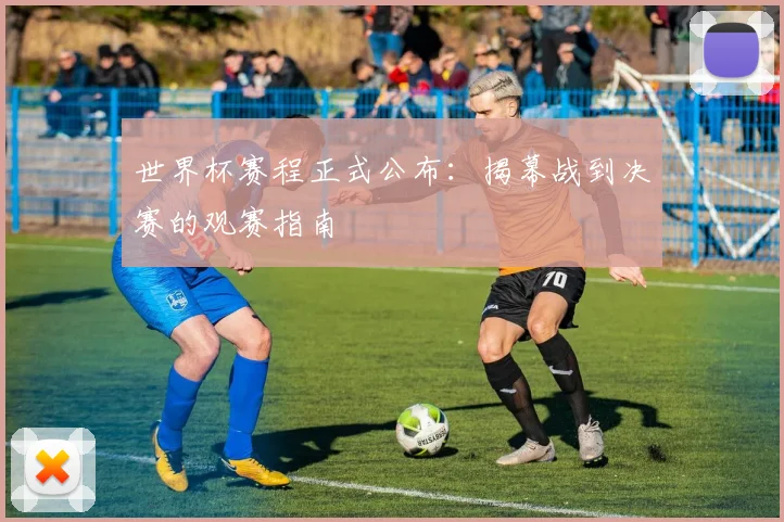 世界杯赛程正式公布：揭幕战到决赛的观赛指南