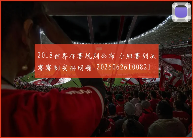 2018世界杯赛规则公布 小组赛到决赛赛制安排明确_20260626100821
