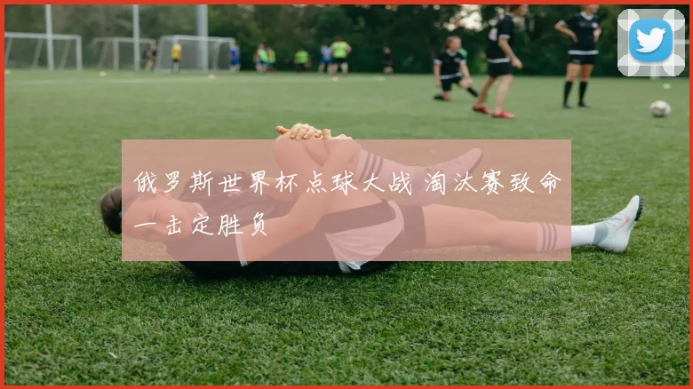 俄罗斯世界杯点球大战 淘汰赛致命一击定胜负