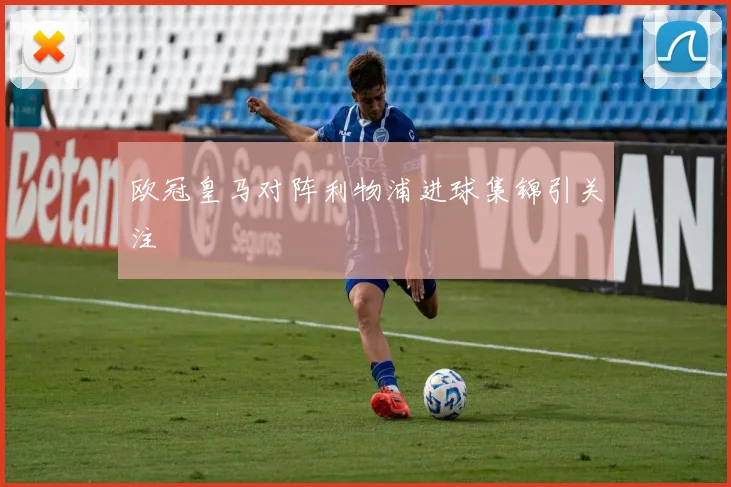 欧冠皇马对阵利物浦进球集锦引关注