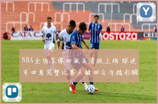 NBA全场录像回放高清版上线 球迷可回看完整比赛关键回合与精彩瞬间