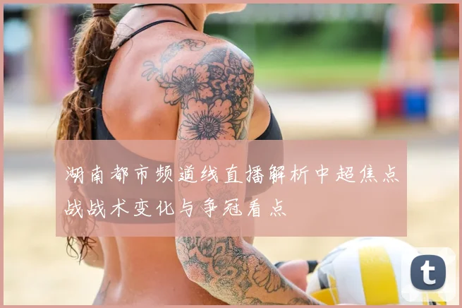 湖南都市频道线直播解析中超焦点战战术变化与争冠看点
