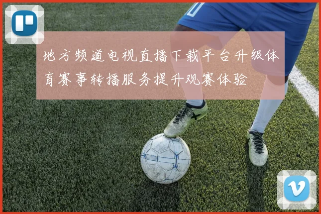 地方频道电视直播下载平台升级体育赛事转播服务提升观赛体验