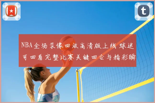 NBA全场录像回放高清版上线 球迷可回看完整比赛关键回合与精彩瞬间