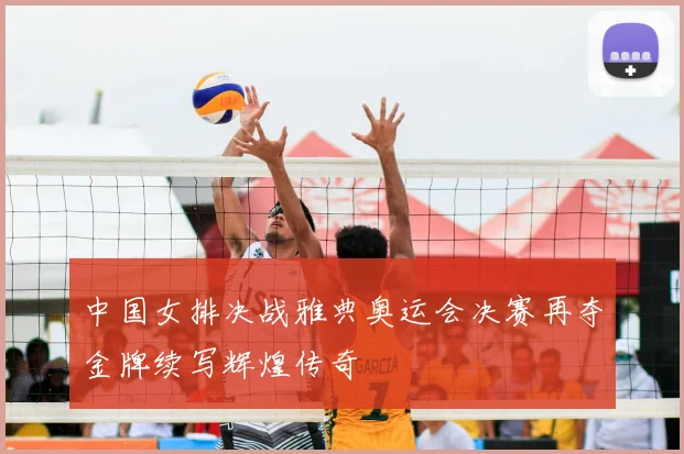 中国女排决战雅典奥运会决赛再夺金牌续写辉煌传奇