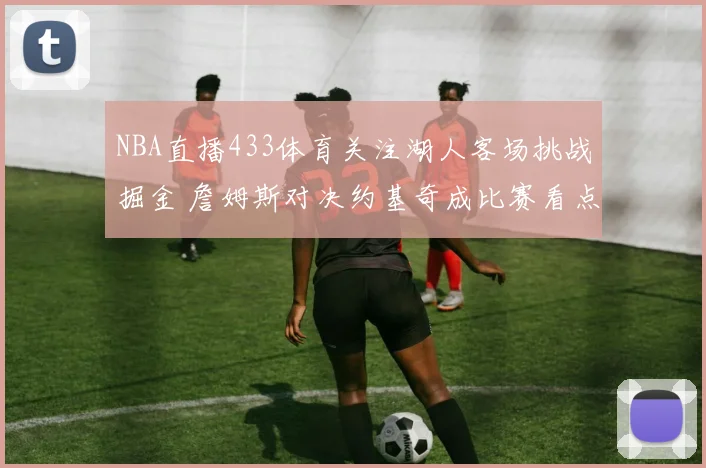 NBA直播433体育关注湖人客场挑战掘金 詹姆斯对决约基奇成比赛看点