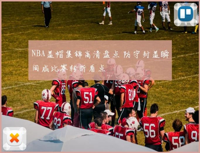 NBA盖帽集锦高清盘点 防守封盖瞬间成比赛转折看点