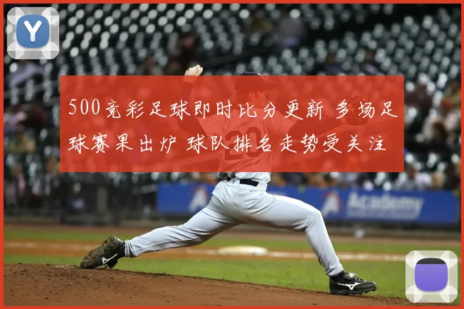 500竞彩足球即时比分更新 多场足球赛果出炉 球队排名走势受关注