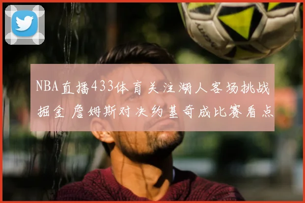 NBA直播433体育关注湖人客场挑战掘金 詹姆斯对决约基奇成比赛看点