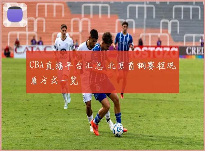 CBA直播平台汇总 北京首钢赛程观看方式一览