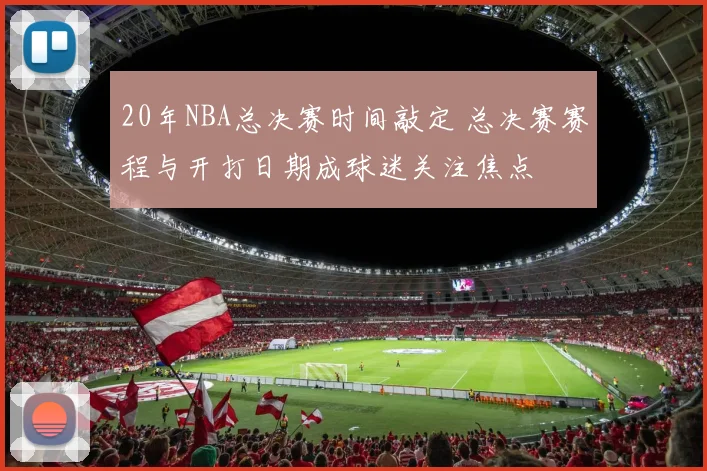 20年NBA总决赛时间敲定 总决赛赛程与开打日期成球迷关注焦点