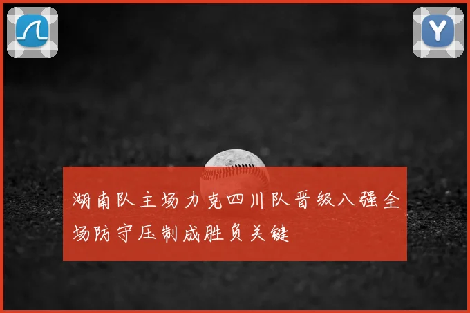 湖南队主场力克四川队晋级八强全场防守压制成胜负关键
