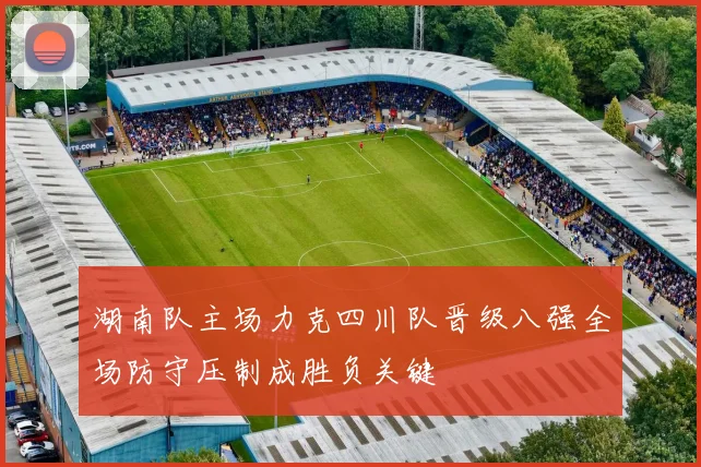 湖南队主场力克四川队晋级八强全场防守压制成胜负关键