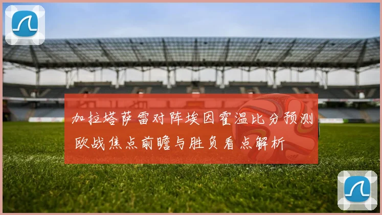 加拉塔萨雷对阵埃因霍温比分预测 欧战焦点前瞻与胜负看点解析