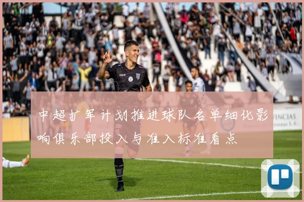 中超扩军计划推进球队名单细化影响俱乐部投入与准入标准看点