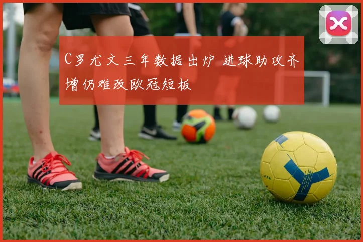 C罗尤文三年数据出炉 进球助攻齐增仍难改欧冠短板