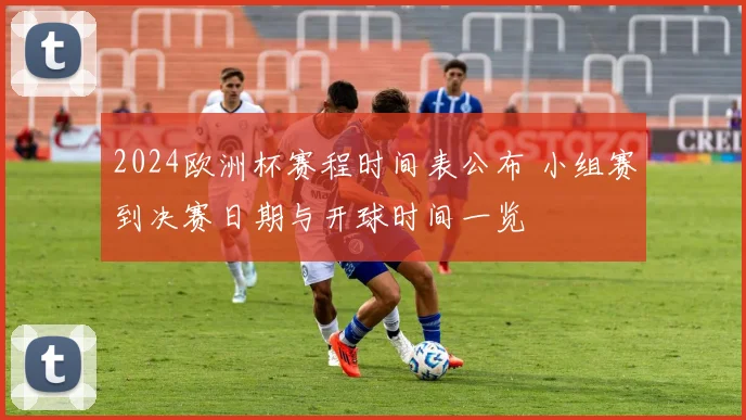 2024欧洲杯赛程时间表公布 小组赛到决赛日期与开球时间一览