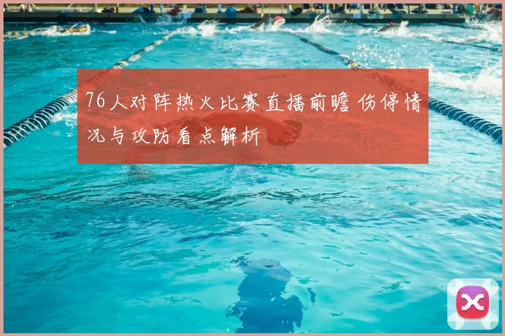 76人对阵热火比赛直播前瞻 伤停情况与攻防看点解析