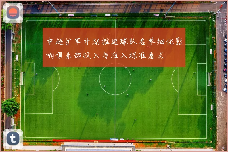 中超扩军计划推进球队名单细化影响俱乐部投入与准入标准看点