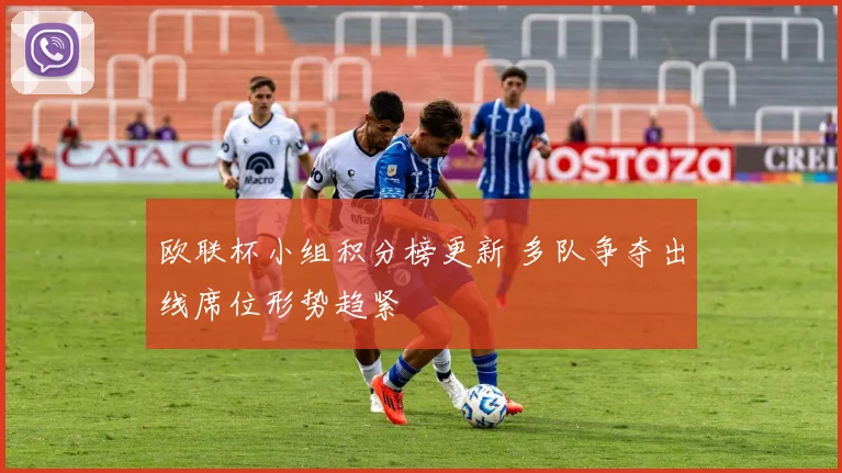 欧联杯小组积分榜更新 多队争夺出线席位形势趋紧