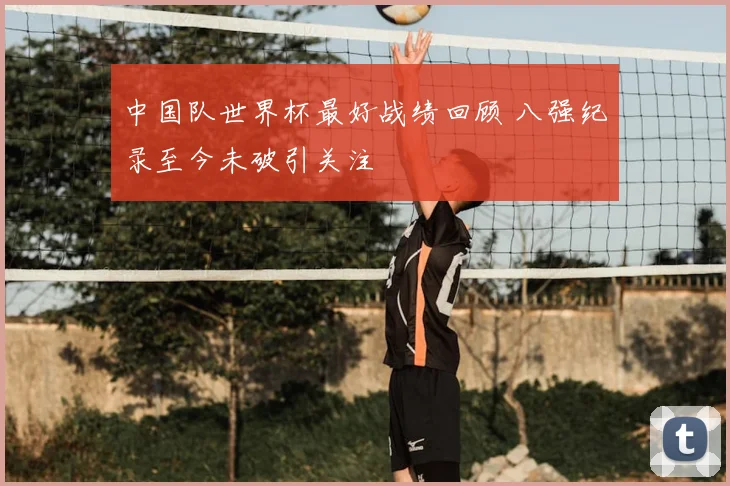 中国队世界杯最好战绩回顾 八强纪录至今未破引关注