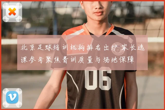 北京足球培训机构排名出炉 家长选课参考聚焦青训质量与场地保障