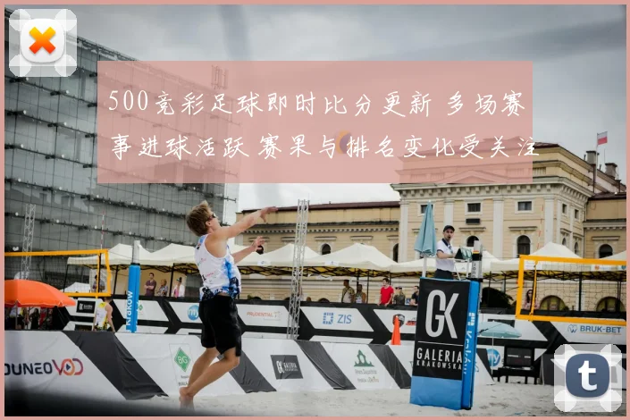 500竞彩足球即时比分更新 多场赛事进球活跃 赛果与排名变化受关注