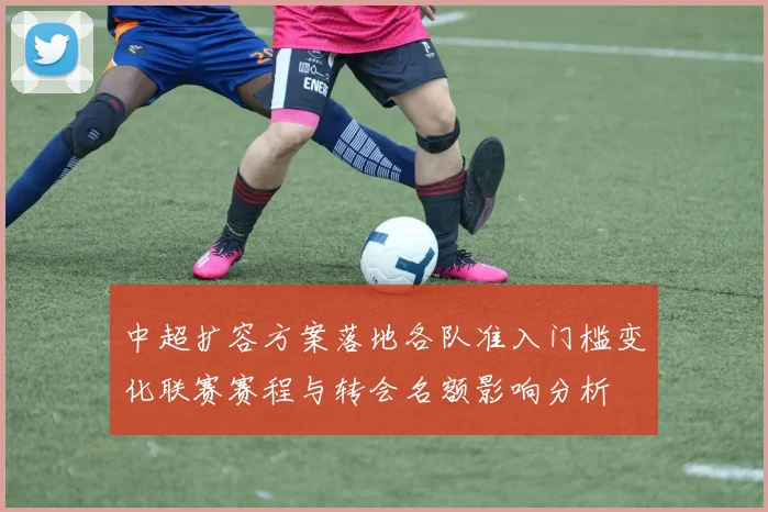 中超扩容方案落地各队准入门槛变化联赛赛程与转会名额影响分析