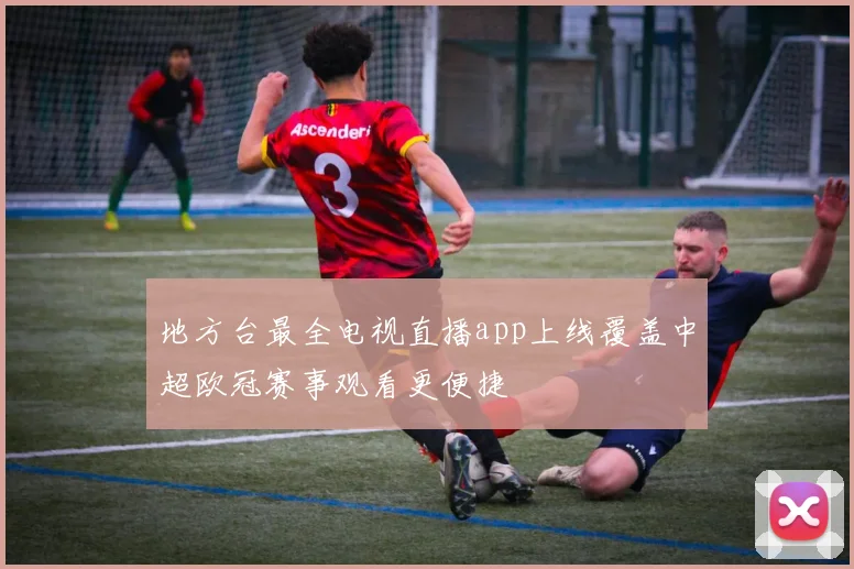 地方台最全电视直播app上线覆盖中超欧冠赛事观看更便捷