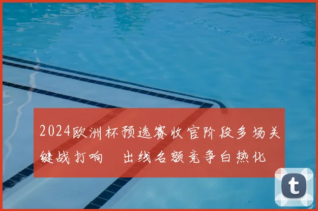 2024欧洲杯预选赛收官阶段多场关键战打响　出线名额竞争白热化