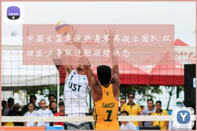 中国女篮奥运热身赛再战法国队 双核发力争取连胜延续状态