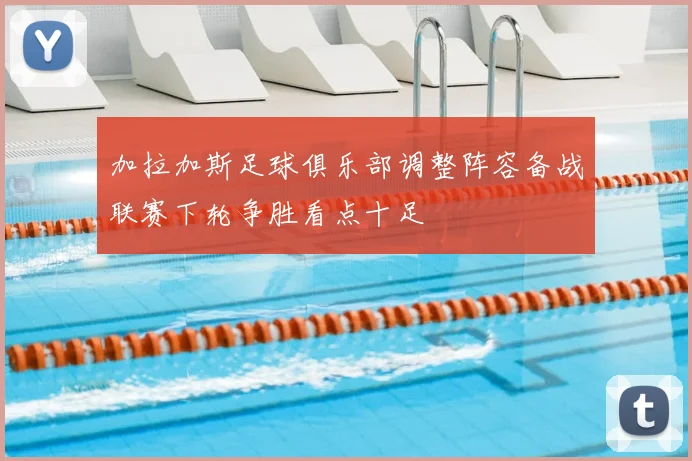 加拉加斯足球俱乐部调整阵容备战联赛下轮争胜看点十足