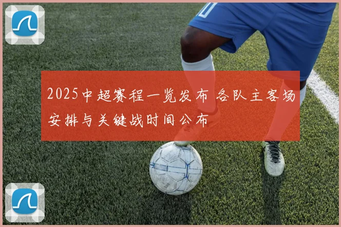 2025中超赛程一览发布 各队主客场安排与关键战时间公布