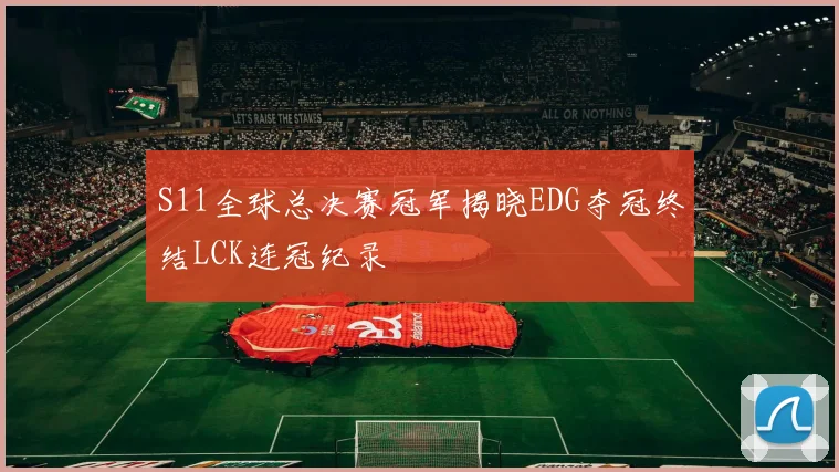 S11全球总决赛冠军揭晓EDG夺冠终结LCK连冠纪录