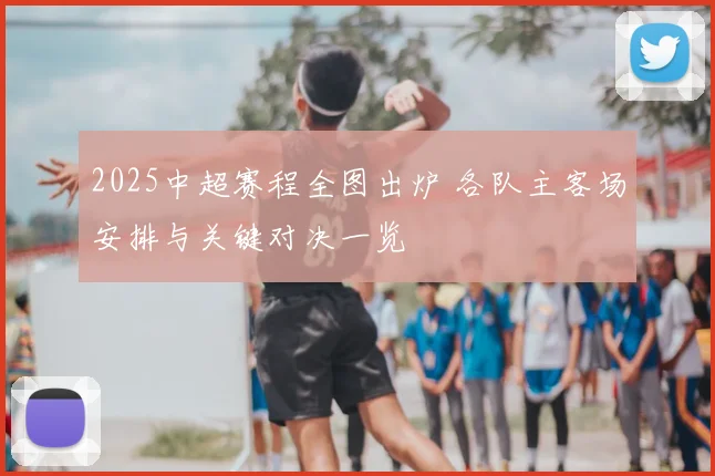 2025中超赛程全图出炉 各队主客场安排与关键对决一览