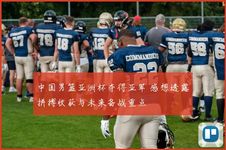 中国男篮亚洲杯夺得亚军 感想透露拼搏收获与未来备战重点