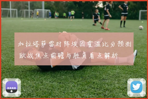 加拉塔萨雷对阵埃因霍温比分预测 欧战焦点前瞻与胜负看点解析
