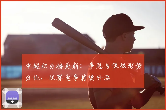 中超积分榜更新：争冠与保级形势分化，联赛竞争持续升温