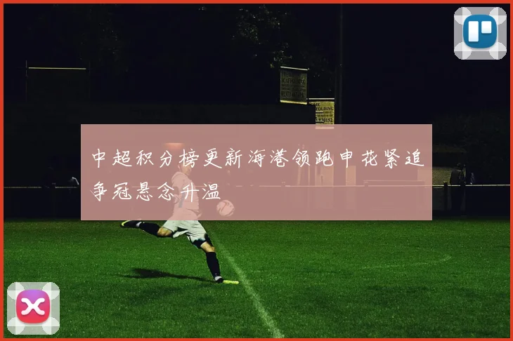 中超积分榜更新海港领跑申花紧追争冠悬念升温