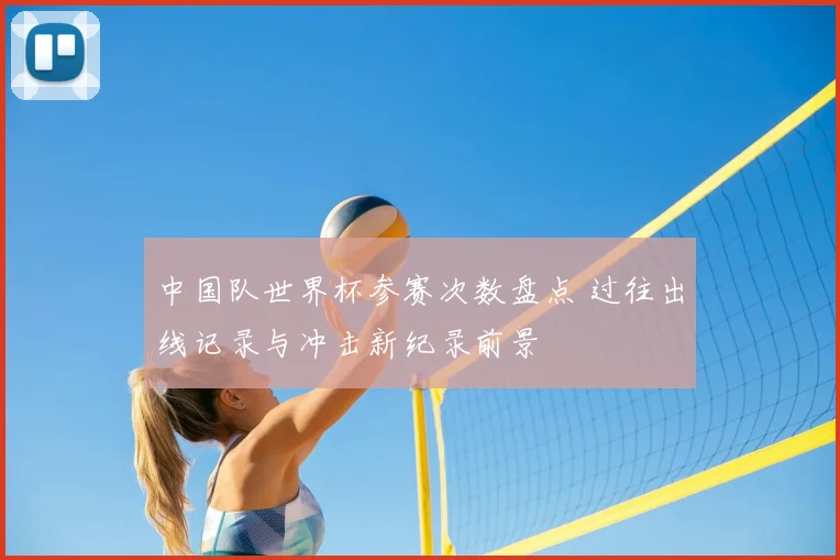 中国队世界杯参赛次数盘点 过往出线记录与冲击新纪录前景