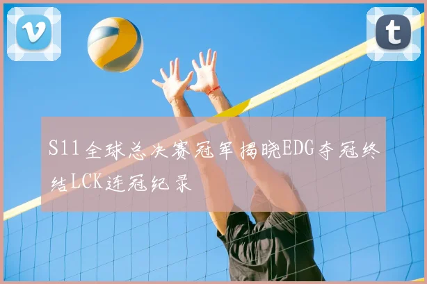 S11全球总决赛冠军揭晓EDG夺冠终结LCK连冠纪录