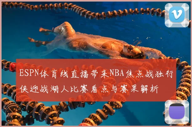 ESPN体育线直播带来NBA焦点战独行侠迎战湖人比赛看点与赛果解析