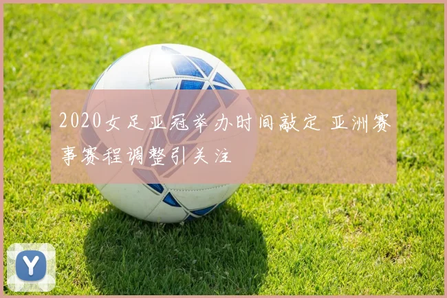 2020女足亚冠举办时间敲定 亚洲赛事赛程调整引关注