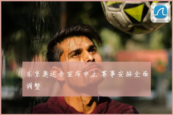 东京奥运会宣布中止 赛事安排全面调整