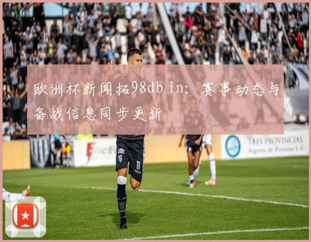 欧洲杯新闻拓98db in:赛事动态与备战信息同步更新