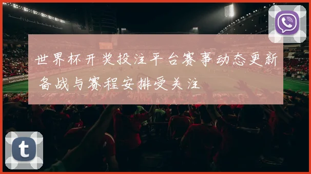 世界杯开奖投注平台赛事动态更新 备战与赛程安排受关注