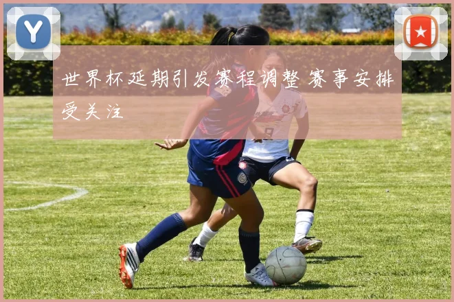 世界杯延期引发赛程调整 赛事安排受关注