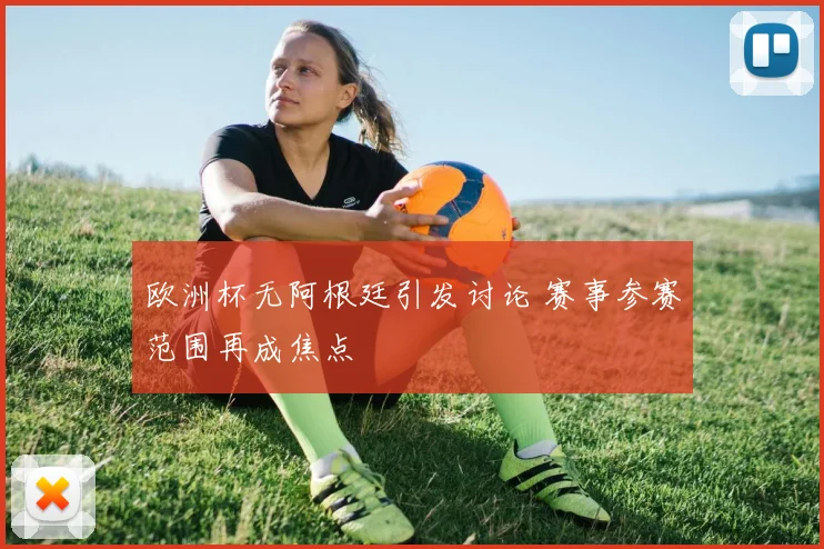 欧洲杯无阿根廷引发讨论 赛事参赛范围再成焦点